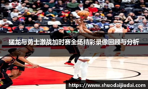 猛龙与勇士激战加时赛全场精彩录像回顾与分析