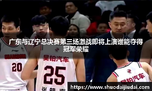 广东与辽宁总决赛第三场激战即将上演谁能夺得冠军荣耀