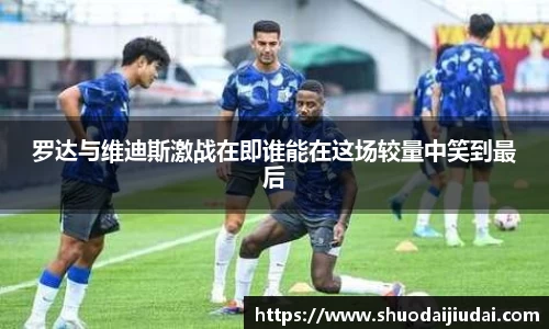 罗达与维迪斯激战在即谁能在这场较量中笑到最后