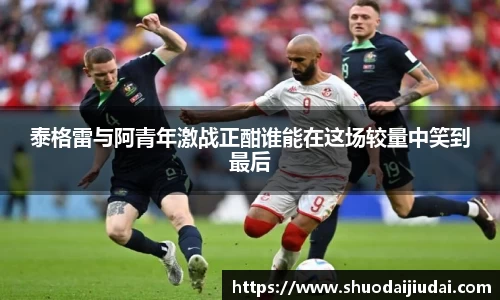 泰格雷与阿青年激战正酣谁能在这场较量中笑到最后