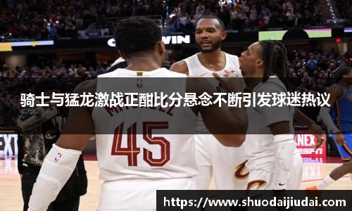 骑士与猛龙激战正酣比分悬念不断引发球迷热议